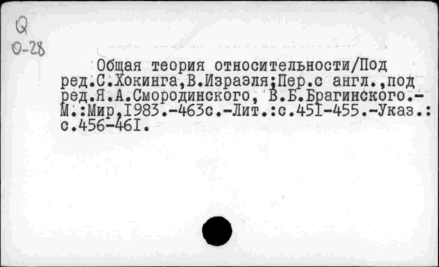 ﻿Общая теория относительности/Под ред.С.Хокинга,В.Израэля;Пер.с англ.,под ред.Я.А.Смородинского, В.Б.Брагинского. Й.:Мир,1983.-463с.-Лит.:с.451-455.-Указ с.456-461.